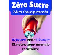 Zéro Sucre, Zéro Compromis : 10 Jours pour Réussir et Retrouver Énergie et Vitalité: Un programme simple et efficace pour se libérer du sucre sans frustration (Détox Sucre) Recettes sans sucre