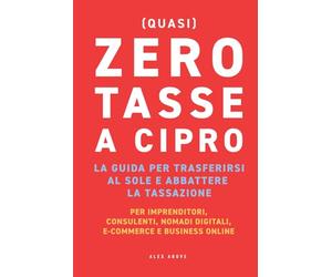 Zero Tasse a Cipro: La guida per trasferirsi al sole ed abbattere la tassazione. Per imprenditori, consulenti, nomadi digitali, e-commerce e business online