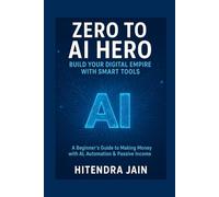 Zero to AI Hero: Build Your Digital Empire with Smart Tools: A Beginner’s Guide to Making Money with AI, Automation & Passive Income