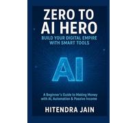 Zero to AI Hero: Build Your Digital Empire with Smart Tools: A Beginner’s Guide to Making Money with AI, Automation & Passive Income