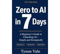 Zero to AI in 7 Days: A Beginner’s Guide: Harness AI's Potential-Simply and Strategically: 1