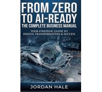 ZERO TO AI-READY THE COMPLETE BUSINESS MANUAL: YOUR STRATEGIC GUIDE TO DIGITAL TRANSFORMATION & SUCCESS