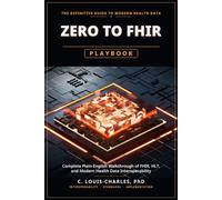 Zero to FHIR Playbook: Complete Plain-English Guide to FHIR, HL7, and Modern Health Data Interoperability Deployment: 1