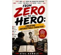 Zero to Hero: Creating Unforgettable Characters: How to Write Characters Audiences Love, Hate, Remember & Never Forget