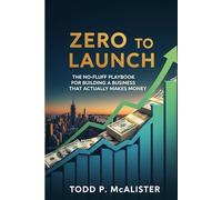 Zero to Launch: The No-Fluff Playbook for Building a Business That Actually Makes Money