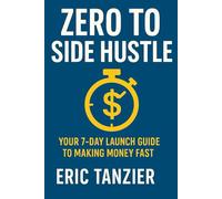 Zero to Side Hustle: Your 7-Day Launch Guide to Making Money Fast