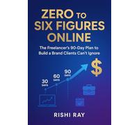 Zero to Six Figures Online: The Freelancer’s 90-Day Plan to Build a Brand Clients Can’t Ignore, Attract High-Paying Clients, and Achieve Financial Freedom