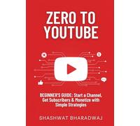 ZERO TO YOUTUBE: BEGINNER'S GUIDE: Start a Channel, Get Subscribers & Monetize with Simple Strategies