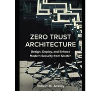 Zero Trust Architecture: Design, Deploy, and Enforce Modern Security from Scratch
