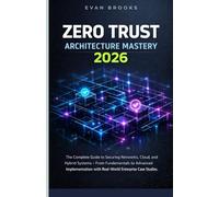 ZERO TRUST ARCHITECTURE MASTERY 2026: The Complete Guide To Securing Networks, Cloud, And Hybrid Systems - From Fundamentals To Advanced Implementation With Real-World Enterprise Case Studies