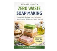 Zero Waste Soap Making: Sustainable Recipes, Smart Techniques and a Practical Guide to Eco-Friendly Soap Craft