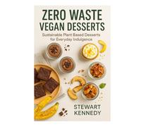 Zero Waste Vegan Desserts: Sustainable Plant Based Desserts for Everyday Indulgence