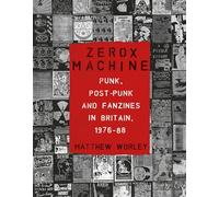 Zerox Machine : Punk, Post-Punk and Fanzines in Britain, 1976-88: Punk, Post-punk and Fanzines in Britain, 1976-1988