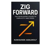 Zig Forward: The Developer's Guide to Simplicity and Speed