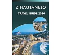 ZIHAUTANEJO TRAVEL GUIDE 2026: Explore Mexico’s Coastal Paradise, Pristine Beaches, Attractions, Rich History, Local Cuisine, Maps, Outdoor Adventure and Practical Tips for Every Travelers.