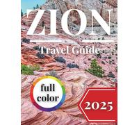 Zion National Park Travel Guide 2025 (full color): Explore Slot Canyons, Sandstone Arches, and Desert Vistas Like Never Before