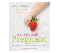 Eat Yourself Pregnant: Essential Recipes to Boosting your Fertility Naturally