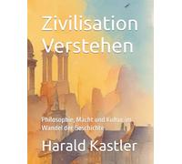 Zivilisation Verstehen: Philosophie, Macht und Kultur im Wandel der Geschichte
