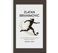 Zlatan Ibrahimović: How a Fearless Warrior Conquered Football and Became a Global Icon