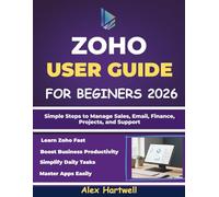 ZOHO USER GUIDE FOR BEGINNERS 2026: Simple Steps to Manage Sales, Email, Finance, Projects, and Support