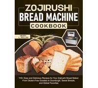 Zojirushi Bread Machine Cookbook: 115+ Easy and Delicious Recipes for Your Zojirushi Bread Maker: From Gluten-Free Goodies to Sourdough, Sweet Breads, and Global Favorites