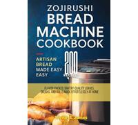 Zojirushi Bread Machine Cookbook Artisan Bread Made Easy: 200 Flavor-Packed, Bakery-Quality Loaves, Doughs, and Rolls Made Effortlessly at Home