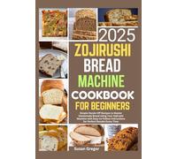 Zojirushi Bread Machine Cookbook For Beginners 2025: Simple Hands-Off Recipes to Master Homemade Bread Using Your Zojirushi Machine with Easy-to-Follow Instructions for Perfect Results Every Time