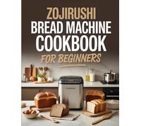 Zojirushi Bread Machine Cookbook for Beginners: Easy & Delicious Bread Recipes for Your Zojirushi Bread Maker - Step-by-Step Instructions, Dough Cycles, and Baking Tips for Homemade Perfectio