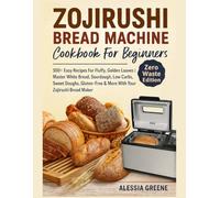 Zojirushi Bread Machine Cookbook For Beginners: (Zero Waste Edition) 100+ Easy Recipes For Fluffy, Golden Loaves | Master White Bread, Sourdough, Low ... & More With Your Zojirushi Bread Maker.