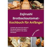 Zojirushi Brotbackautomat-Kochbuch für Anfänger: Leckere und einfache Rezepte für selbstgemachtes Brot - einfach gemacht für jeden Anfänger