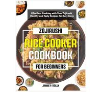 Zojirushi Rice cooker Cookbook for Beginners: Effortless Cooking with Your Zojirushi - Healthy and Tasty Recipes for Busy Lives