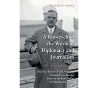 A Roosevelt in the World of Diplomacy and Journalism: Nicholas Roosevelt and American Domestic and Foreign Policy in the First Half of the Twentieth Century