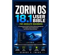 Zorin OS 18.1 user bible for absolute beginners: A Comprehensive Guide to Setup, Software Management, File Handling, System Maintenance, and Efficient Daily Workflows