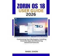 ZORIN OS 18 USER GUIDE 2026: Customizing Your Workspace, Installing Essential Apps And Mastering Advanced Features