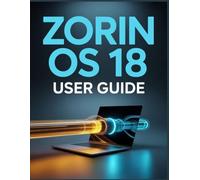 Zorin OS 18 User Guide: A Pain-Free, Step-by-Step Manual for Leaving Windows Behind and Mastering Linux
