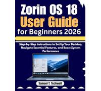 Zorin OS 18 User Guide for Beginners 2026: Step-by-Step Instructions to Set Up Your Desktop, Navigate Essential Features, and Boost System Performance