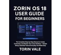 ZORIN OS 18 USER GUIDE FOR BEGINNERS: The Complete Step-by-Step Manual to Install, Customize, and Master Your Linux Desktop - Simple Setup, Essential Tools & Everyday Use Made Easy