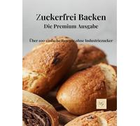 Zuckerfrei Backen: Die Premium Ausgabe- Über 100 einfache Rezepte ohne Industriezucker
