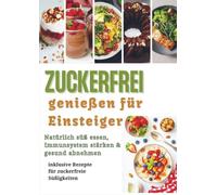 Zuckerfrei genießen für Einsteiger: Natürlich süß essen, Immunsystem stärken & gesund abnehmen - inklusive Rezepte für zuckerfreie Süßigkeiten