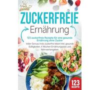 Zuckerfreie Ernährung - 123 zuckerfreie Rezepte für eine gesunde Ernährung ohne Zucker: Voller Genuss trotz zuckerfreiem leben! Inkl. Gesunde Süßigkeiten, 4 Wochen Ernährungsplan und Nährwertangaben