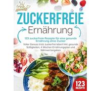 Zuckerfreie Ernährung - 123 zuckerfreie Rezepte für eine gesunde Ernährung ohne Zucker: Voller Genuss trotz zuckerfreiem leben! Inkl. Gesunde Süßigkeiten, 4 Wochen Ernährungsplan und Nährwertangaben