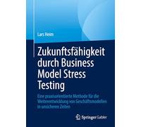 Zukunftsfähigkeit Durch Business Model Stress Testing: Eine Praxisorientierte Methode Für Die Weiterentwicklung Von Geschäftsmodellen in Unsicheren Zeiten