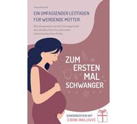 Zum Ersten Mal Schwanger: Ein Umfassender Leitfaden für Werdende Mütter. Alles Wissenswerte von der Schwangerschaft über die Geburt bis hin zu den Ersten Lebensmonaten Ihres Kindes.