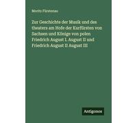 Zur Geschichte der Musik und des theaters am Hofe der Kurfürsten von Sachsen und Könige von polen Friedrich August I. August II und Friedrich August II August III
