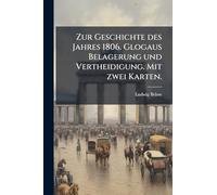Zur Geschichte des Jahres 1806. Glogaus Belagerung und Vertheidigung. Mit zwei Karten.