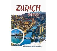 Zurich Travel Guide 2026/27: With Day Trips, Lake Adventures, Local Eats, Maps & Family Tips for Exploring Switzerland’s Heart