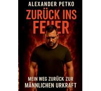 Zurück ins Feuer: Mein Weg zurück zur männlichen Urkraft