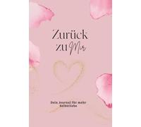 Zurück zu mir - Dein Journal für mehr Selbstliebe I Für Frauen, die sich selbst nicht länger vergessen wollen I Entstanden aus meinem eigenen Prozess der Heilung und Selbstfindung