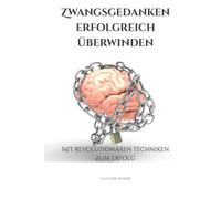 Zwangsgedanken erfolgreich überwinden: Mit revolutionären Techniken zum Erfolg