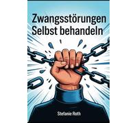 Zwangsstörungen selbst behandeln: Zwangsgedanken verstehen, Zwänge bewältigen und mit erprobten Methoden innere Freiheit zurückgewinnen